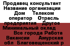 Продавец-консультант › Название организации ­ Дом.ru Телеком-оператор › Отрасль предприятия ­ Другое › Минимальный оклад ­ 25 000 - Все города Работа » Вакансии   . Амурская обл.,Благовещенский р-н